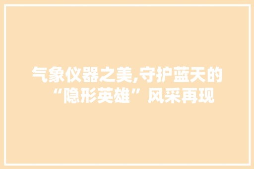 气象仪器之美,守护蓝天的“隐形英雄”风采再现 气象仪器之美,守护蓝天的“隐形英雄”风采再现 家居时尚