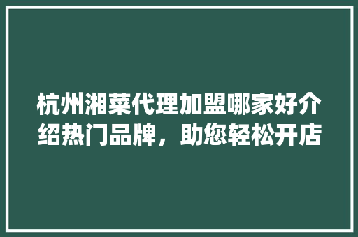 杭州湘菜代理加盟哪家好介绍热门品牌，助您轻松开店盈利(杭州湘菜代理加盟哪家好) 杭州湘菜代理加盟哪家好介绍热门品牌，助您轻松开店盈利(杭州湘菜代理加盟哪家好) 饮食拾萃