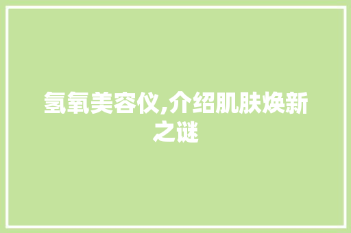 氢氧美容仪,介绍肌肤焕新之谜 氢氧美容仪,介绍肌肤焕新之谜 旅行地理