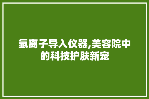 氩离子导入仪器,美容院中的科技护肤新宠 氩离子导入仪器,美容院中的科技护肤新宠 饮食拾萃