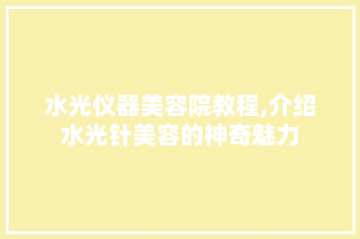 水光仪器美容院教程,介绍水光针美容的神奇魅力 水光仪器美容院教程,介绍水光针美容的神奇魅力 美容塑身