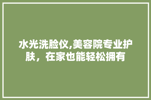 水光洗脸仪,美容院专业护肤，在家也能轻松拥有 水光洗脸仪,美容院专业护肤，在家也能轻松拥有 养生保健