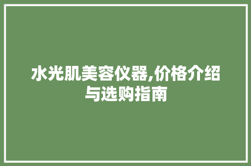 水光肌美容仪器,价格介绍与选购指南 水光肌美容仪器,价格介绍与选购指南 家居时尚