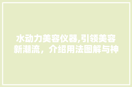 水动力美容仪器,引领美容新潮流，介绍用法图解与神奇效果 水动力美容仪器,引领美容新潮流，介绍用法图解与神奇效果 饮食拾萃