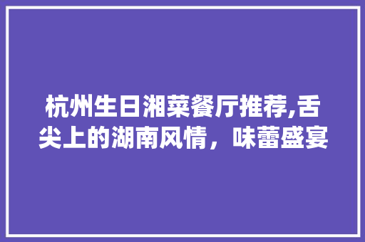 杭州生日湘菜餐厅推荐,舌尖上的湖南风情，味蕾盛宴等你来享(杭州生日湘菜餐厅推荐菜) 杭州生日湘菜餐厅推荐,舌尖上的湖南风情，味蕾盛宴等你来享(杭州生日湘菜餐厅推荐菜) 饮食拾萃