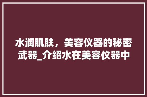 水润肌肤，美容仪器的秘密武器_介绍水在美容仪器中的应用 水润肌肤，美容仪器的秘密武器_介绍水在美容仪器中的应用 美容塑身