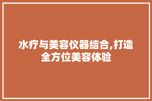 水疗与美容仪器结合,打造全方位美容体验 水疗与美容仪器结合,打造全方位美容体验 动手制作