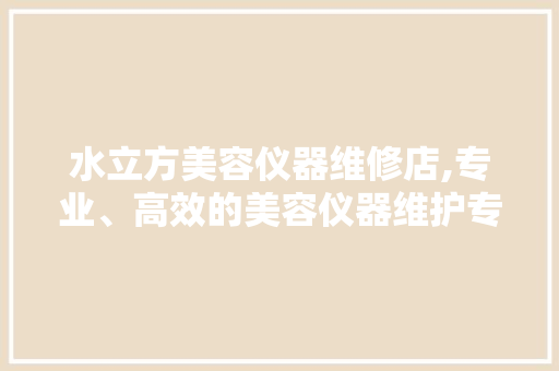 水立方美容仪器维修店,专业、高效的美容仪器维护专家 水立方美容仪器维修店,专业、高效的美容仪器维护专家 旅行地理