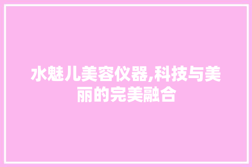 水魅儿美容仪器,科技与美丽的完美融合 水魅儿美容仪器,科技与美丽的完美融合 旅行地理