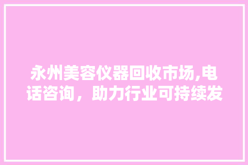 永州美容仪器回收市场,电话咨询，助力行业可持续发展 永州美容仪器回收市场,电话咨询，助力行业可持续发展 动手制作