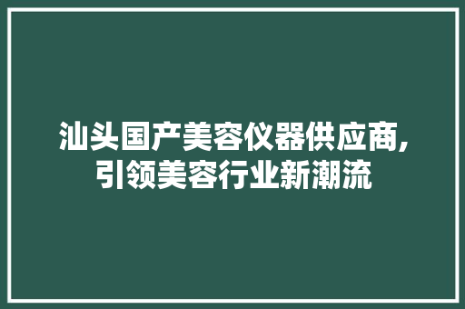 汕头国产美容仪器供应商,引领美容行业新潮流 汕头国产美容仪器供应商,引领美容行业新潮流 日用科普