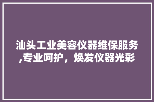 汕头工业美容仪器维保服务,专业呵护，焕发仪器光彩 汕头工业美容仪器维保服务,专业呵护，焕发仪器光彩 美容塑身