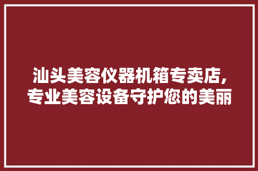 汕头美容仪器机箱专卖店,专业美容设备守护您的美丽事业 汕头美容仪器机箱专卖店,专业美容设备守护您的美丽事业 动手制作