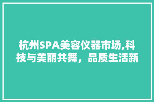 杭州SPA美容仪器市场,科技与美丽共舞，品质生活新篇章 杭州SPA美容仪器市场,科技与美丽共舞，品质生活新篇章 美容塑身