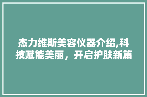 杰力维斯美容仪器介绍,科技赋能美丽，开启护肤新篇章 杰力维斯美容仪器介绍,科技赋能美丽，开启护肤新篇章 动手制作