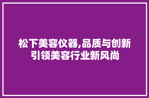 松下美容仪器,品质与创新引领美容行业新风尚 松下美容仪器,品质与创新引领美容行业新风尚 日用科普