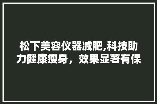 松下美容仪器减肥,科技助力健康瘦身，效果显著有保障 松下美容仪器减肥,科技助力健康瘦身，效果显著有保障 养生保健