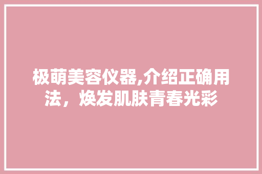 极萌美容仪器,介绍正确用法，焕发肌肤青春光彩 极萌美容仪器,介绍正确用法，焕发肌肤青春光彩 动手制作