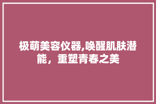 极萌美容仪器,唤醒肌肤潜能，重塑青春之美 极萌美容仪器,唤醒肌肤潜能，重塑青春之美 服饰装扮