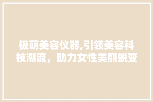 极萌美容仪器,引领美容科技潮流，助力女性美丽蜕变 极萌美容仪器,引领美容科技潮流，助力女性美丽蜕变 美容塑身