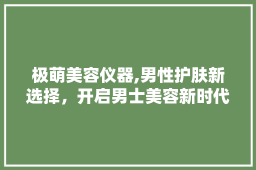 极萌美容仪器,男性护肤新选择，开启男士美容新时代 极萌美容仪器,男性护肤新选择，开启男士美容新时代 美容塑身
