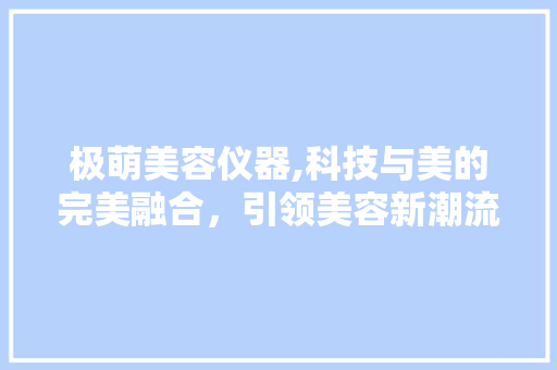 极萌美容仪器,科技与美的完美融合，引领美容新潮流 极萌美容仪器,科技与美的完美融合，引领美容新潮流 饮食拾萃