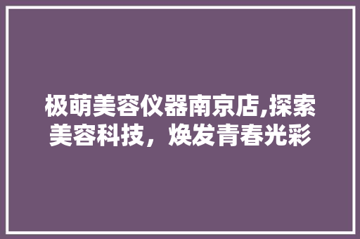 极萌美容仪器南京店,探索美容科技，焕发青春光彩 极萌美容仪器南京店,探索美容科技，焕发青春光彩 动手制作