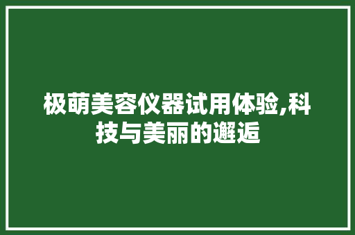 极萌美容仪器试用体验,科技与美丽的邂逅 极萌美容仪器试用体验,科技与美丽的邂逅 饮食拾萃