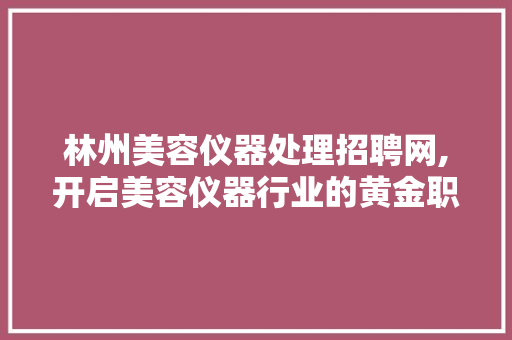林州美容仪器处理招聘网,开启美容仪器行业的黄金职业机遇 林州美容仪器处理招聘网,开启美容仪器行业的黄金职业机遇 服饰装扮