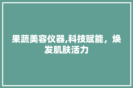 果蔬美容仪器,科技赋能，焕发肌肤活力 果蔬美容仪器,科技赋能，焕发肌肤活力 服饰装扮