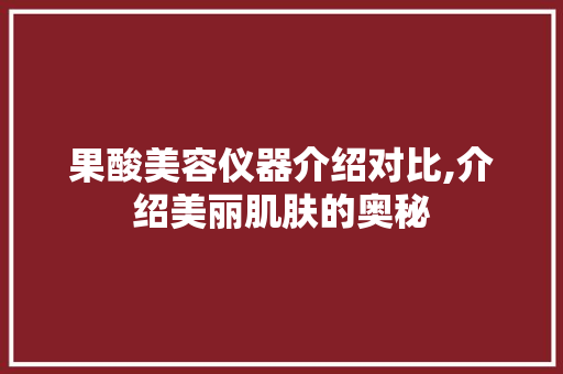 果酸美容仪器介绍对比,介绍美丽肌肤的奥秘 果酸美容仪器介绍对比,介绍美丽肌肤的奥秘 饮食拾萃