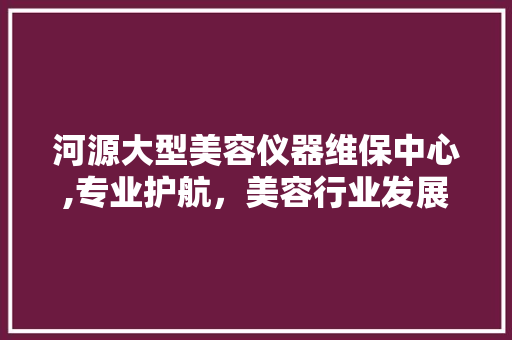 河源大型美容仪器维保中心,专业护航，美容行业发展的坚实后盾 河源大型美容仪器维保中心,专业护航，美容行业发展的坚实后盾 家居时尚
