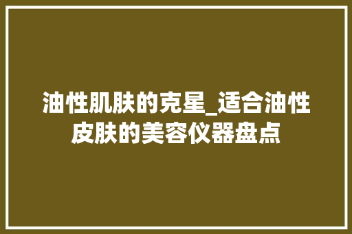 油性肌肤的克星_适合油性皮肤的美容仪器盘点 油性肌肤的克星_适合油性皮肤的美容仪器盘点 养生保健