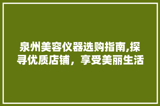 泉州美容仪器选购指南,探寻优质店铺，享受美丽生活 泉州美容仪器选购指南,探寻优质店铺，享受美丽生活 动手制作