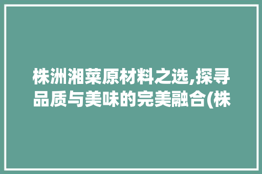 株洲湘菜原材料之选,探寻品质与美味的完美融合(株洲湘菜原材料哪家好点) 株洲湘菜原材料之选,探寻品质与美味的完美融合(株洲湘菜原材料哪家好点) 饮食拾萃