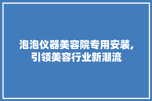 泡泡仪器美容院专用安装,引领美容行业新潮流 泡泡仪器美容院专用安装,引领美容行业新潮流 日用科普