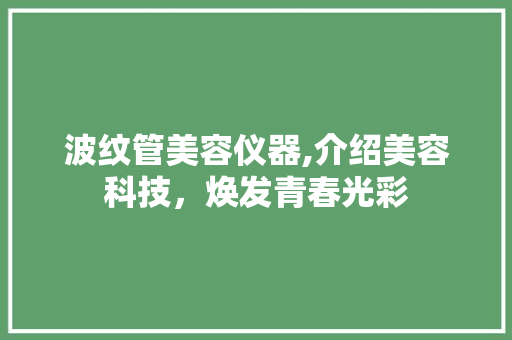 波纹管美容仪器,介绍美容科技，焕发青春光彩 波纹管美容仪器,介绍美容科技，焕发青春光彩 动手制作