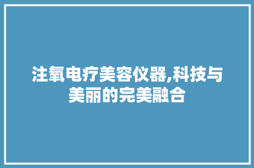 注氧电疗美容仪器,科技与美丽的完美融合 注氧电疗美容仪器,科技与美丽的完美融合 饮食拾萃