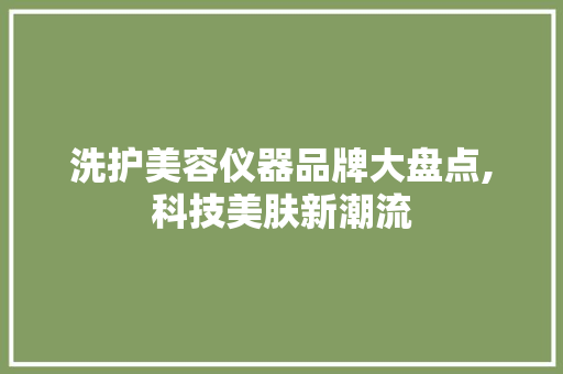洗护美容仪器品牌大盘点,科技美肤新潮流 洗护美容仪器品牌大盘点,科技美肤新潮流 旅行地理