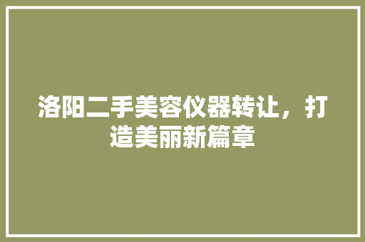 洛阳二手美容仪器转让，打造美丽新篇章 洛阳二手美容仪器转让，打造美丽新篇章 动手制作