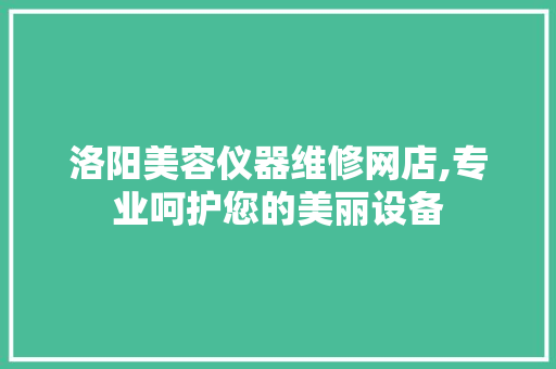 洛阳美容仪器维修网店,专业呵护您的美丽设备 洛阳美容仪器维修网店,专业呵护您的美丽设备 动手制作