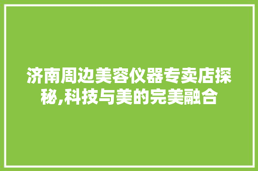 济南周边美容仪器专卖店探秘,科技与美的完美融合 济南周边美容仪器专卖店探秘,科技与美的完美融合 动手制作