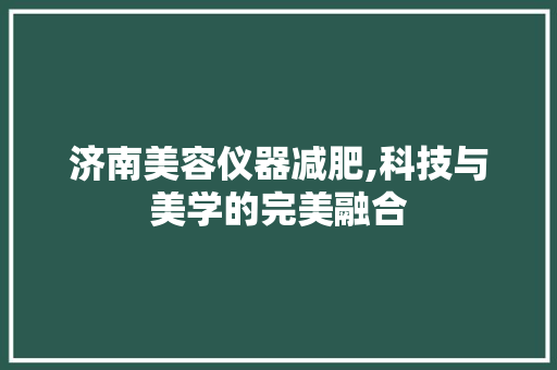 济南美容仪器减肥,科技与美学的完美融合 济南美容仪器减肥,科技与美学的完美融合 养生保健
