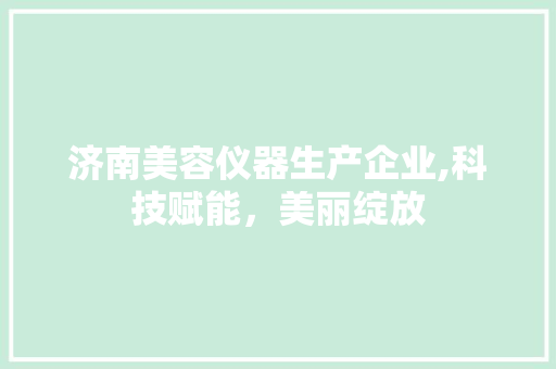 济南美容仪器生产企业,科技赋能，美丽绽放 济南美容仪器生产企业,科技赋能，美丽绽放 旅行地理