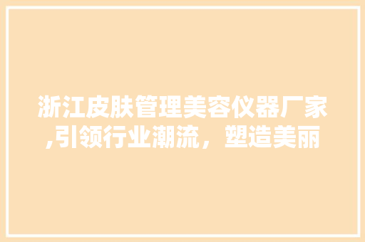浙江皮肤管理美容仪器厂家,引领行业潮流，塑造美丽新风尚 浙江皮肤管理美容仪器厂家,引领行业潮流，塑造美丽新风尚 饮食拾萃