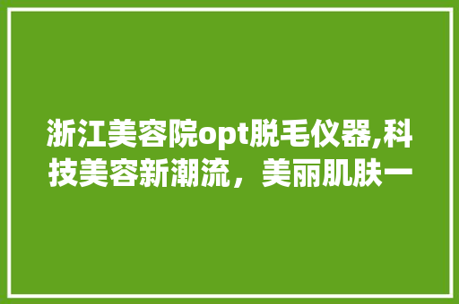 浙江美容院opt脱毛仪器,科技美容新潮流，美丽肌肤一步到位 浙江美容院opt脱毛仪器,科技美容新潮流，美丽肌肤一步到位 美容塑身