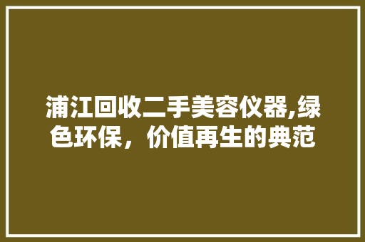 浦江回收二手美容仪器,绿色环保，价值再生的典范 浦江回收二手美容仪器,绿色环保，价值再生的典范 家居时尚