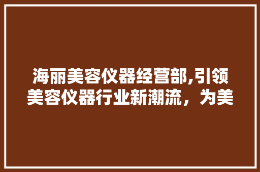海丽美容仪器经营部,引领美容仪器行业新潮流，为美丽事业助力 海丽美容仪器经营部,引领美容仪器行业新潮流，为美丽事业助力 养生保健