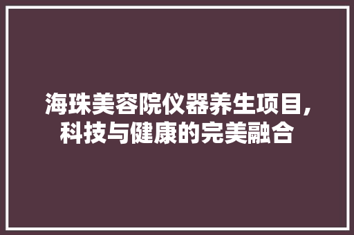 海珠美容院仪器养生项目,科技与健康的完美融合 海珠美容院仪器养生项目,科技与健康的完美融合 日用科普