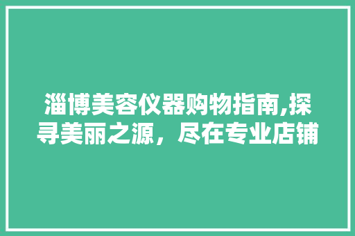 淄博美容仪器购物指南,探寻美丽之源，尽在专业店铺 淄博美容仪器购物指南,探寻美丽之源，尽在专业店铺 美容塑身